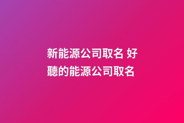 新能源公司取名 好聽的能源公司取名-第1張-公司起名-玄機派